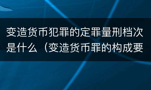 变造货币犯罪的定罪量刑档次是什么（变造货币罪的构成要件）