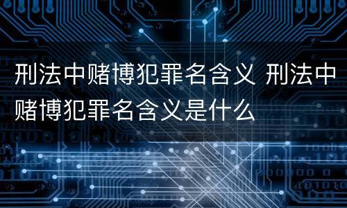 刑法中赌博犯罪名含义 刑法中赌博犯罪名含义是什么