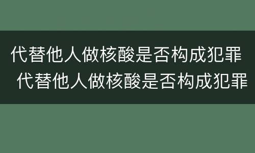 代替他人做核酸是否构成犯罪 代替他人做核酸是否构成犯罪记录