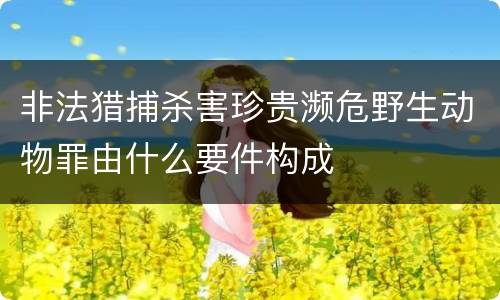 非法猎捕杀害珍贵濒危野生动物罪由什么要件构成