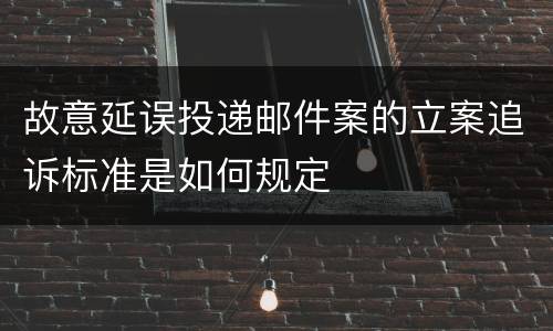 故意延误投递邮件案的立案追诉标准是如何规定
