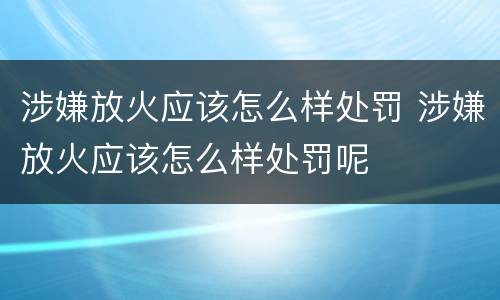 涉嫌放火应该怎么样处罚 涉嫌放火应该怎么样处罚呢