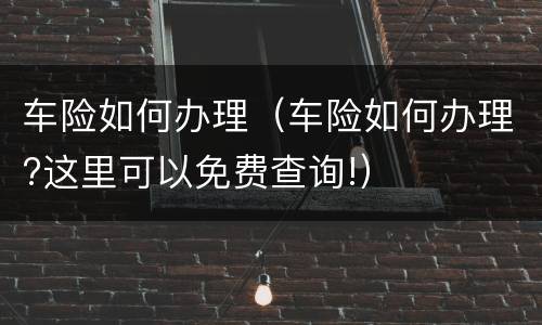 车险如何办理（车险如何办理?这里可以免费查询!）