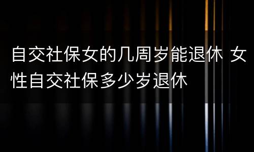 自交社保女的几周岁能退休 女性自交社保多少岁退休