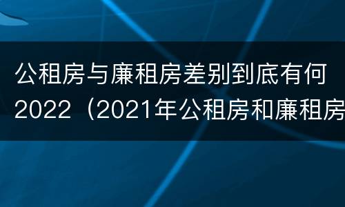 公租房与廉租房差别到底有何2022（2021年公租房和廉租房有什么区别）