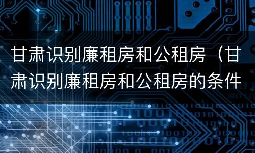 甘肃识别廉租房和公租房（甘肃识别廉租房和公租房的条件）