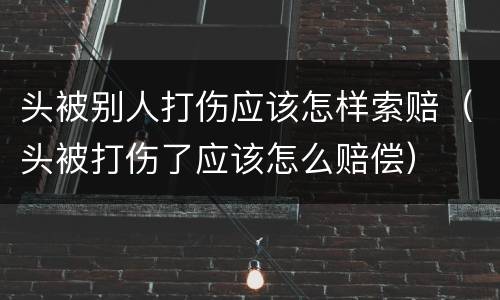 头被别人打伤应该怎样索赔（头被打伤了应该怎么赔偿）
