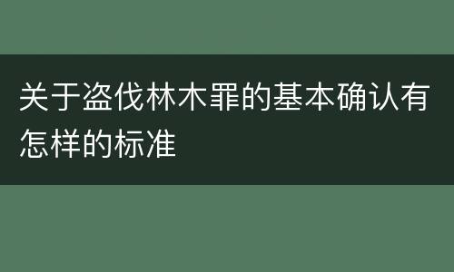 关于盗伐林木罪的基本确认有怎样的标准