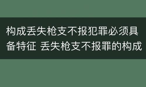 构成丢失枪支不报犯罪必须具备特征 丢失枪支不报罪的构成要件
