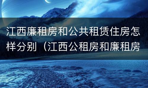 江西廉租房和公共租赁住房怎样分别（江西公租房和廉租房能买吗）