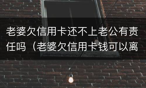 老婆欠信用卡还不上老公有责任吗（老婆欠信用卡钱可以离婚吗）