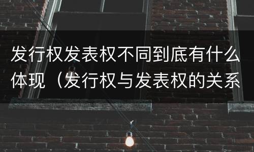 发行权发表权不同到底有什么体现（发行权与发表权的关系）