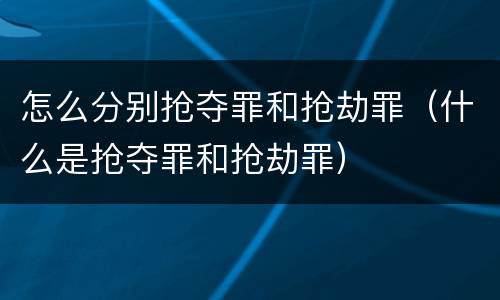 怎么分别抢夺罪和抢劫罪（什么是抢夺罪和抢劫罪）