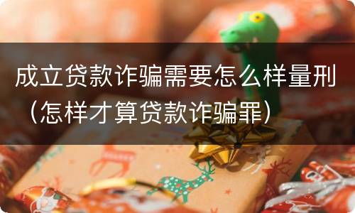 成立贷款诈骗需要怎么样量刑（怎样才算贷款诈骗罪）