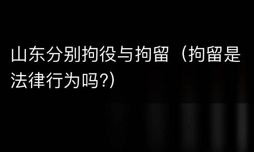 山东分别拘役与拘留（拘留是法律行为吗?）