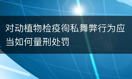 对动植物检疫徇私舞弊行为应当如何量刑处罚
