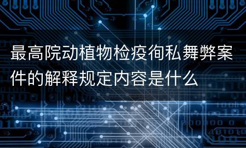 最高院动植物检疫徇私舞弊案件的解释规定内容是什么