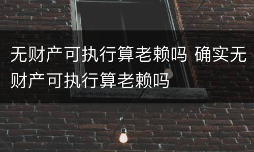 无财产可执行算老赖吗 确实无财产可执行算老赖吗