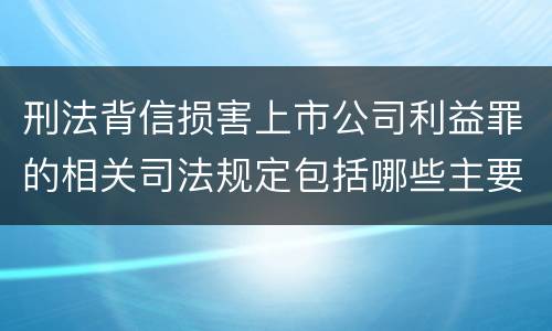 刑法背信损害上市公司利益罪的相关司法规定包括哪些主要内容