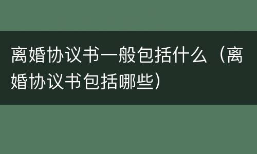 离婚协议书一般包括什么（离婚协议书包括哪些）