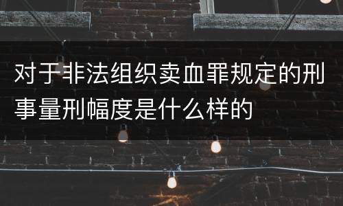 对于非法组织卖血罪规定的刑事量刑幅度是什么样的