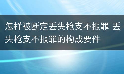 怎样被断定丢失枪支不报罪 丢失枪支不报罪的构成要件