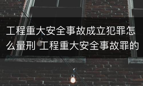 工程重大安全事故成立犯罪怎么量刑 工程重大安全事故罪的量刑标准