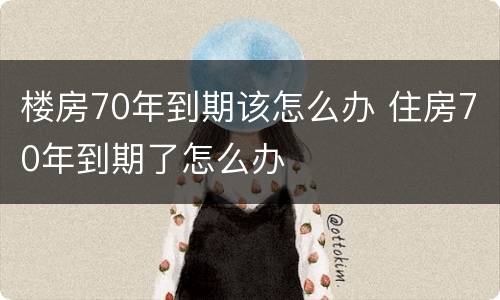 楼房70年到期该怎么办 住房70年到期了怎么办