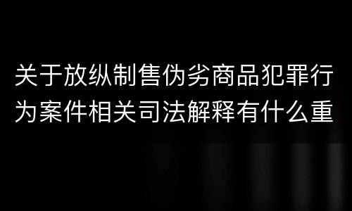 关于放纵制售伪劣商品犯罪行为案件相关司法解释有什么重要规定