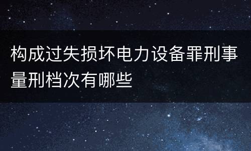 构成过失损坏电力设备罪刑事量刑档次有哪些