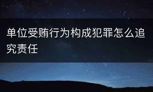 单位受贿行为构成犯罪怎么追究责任
