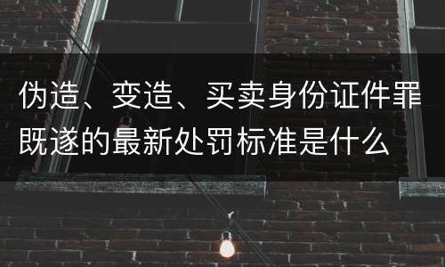 伪造、变造、买卖身份证件罪既遂的最新处罚标准是什么