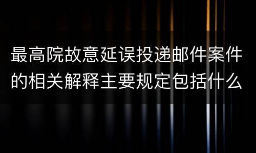 最高院故意延误投递邮件案件的相关解释主要规定包括什么