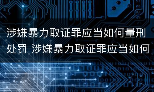涉嫌暴力取证罪应当如何量刑处罚 涉嫌暴力取证罪应当如何量刑处罚决定