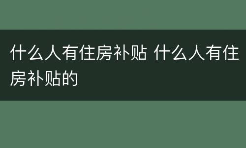 什么人有住房补贴 什么人有住房补贴的