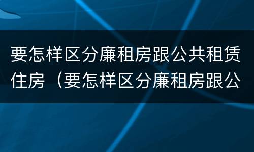 要怎样区分廉租房跟公共租赁住房（要怎样区分廉租房跟公共租赁住房呢）