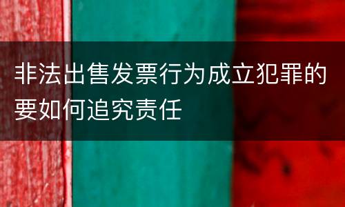非法出售发票行为成立犯罪的要如何追究责任
