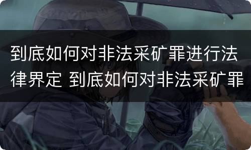 到底如何对非法采矿罪进行法律界定 到底如何对非法采矿罪进行法律界定呢