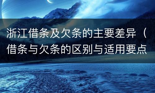 浙江借条及欠条的主要差异（借条与欠条的区别与适用要点）