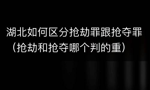 湖北如何区分抢劫罪跟抢夺罪（抢劫和抢夺哪个判的重）