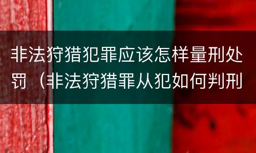 非法狩猎犯罪应该怎样量刑处罚（非法狩猎罪从犯如何判刑）