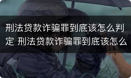 刑法贷款诈骗罪到底该怎么判定 刑法贷款诈骗罪到底该怎么判定的