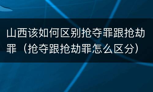 山西该如何区别抢夺罪跟抢劫罪（抢夺跟抢劫罪怎么区分）