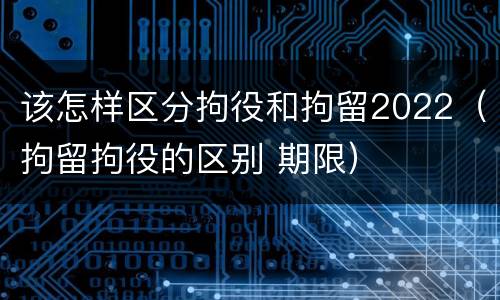 该怎样区分拘役和拘留2022（拘留拘役的区别 期限）