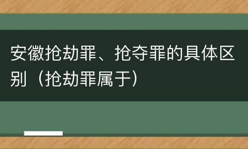 安徽抢劫罪、抢夺罪的具体区别（抢劫罪属于）