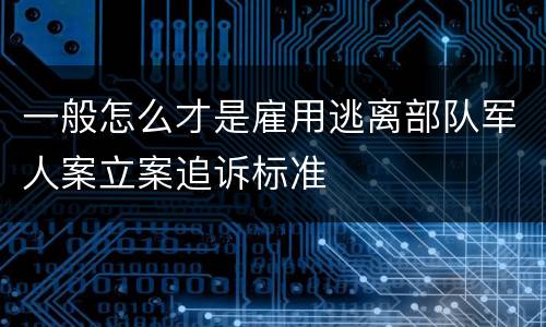 一般怎么才是雇用逃离部队军人案立案追诉标准