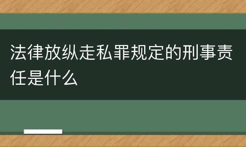 法律放纵走私罪规定的刑事责任是什么