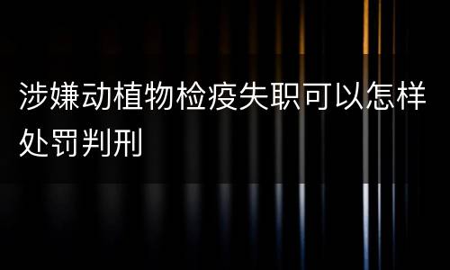 涉嫌动植物检疫失职可以怎样处罚判刑
