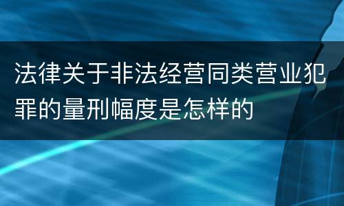 法律关于非法经营同类营业犯罪的量刑幅度是怎样的