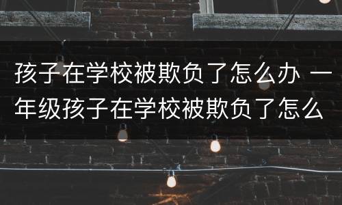 孩子在学校被欺负了怎么办 一年级孩子在学校被欺负了怎么办